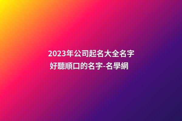 2023年公司起名大全名字 好聽順口的名字-名學網-第1張-公司起名-玄機派